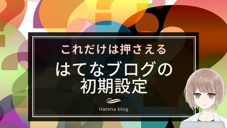 【はてなブログの始め方】三日坊主で終わるとしても網羅しておきたい設定まとめ