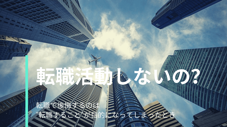 【転職活動しない理由ある？転職活動にデメリットはないよ】後悔するのは”転職すること”が目的になってしまったとき